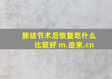 肺结节术后恢复吃什么比较好 m.由来.cn